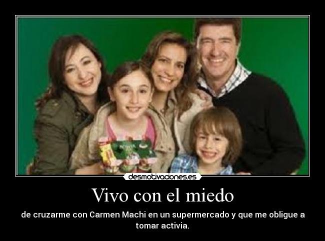 Vivo con el miedo - de cruzarme con Carmen Machi en un supermercado y que me obligue a
tomar activia.