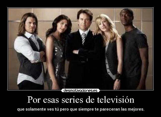 Por esas series de televisión - que solamente ves tú pero que siempre te pareceran las mejores.