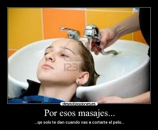 Por esos masajes... - ...qe solo te dan cuando vas a cortarte el pelo...