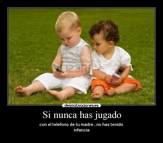 Si nunca has jugado - con el telefono de tu madre , no has tenido
infancia