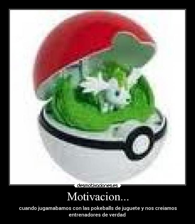 Motivacion... - cuando jugamabamos con las pokeballs de juguete y nos creiamos
entrenadores de verdad 