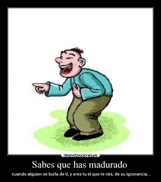 Sabes que has madurado  - cuando alguien se burla de ti, y eres tu el que te ríes, de su ignorancia...