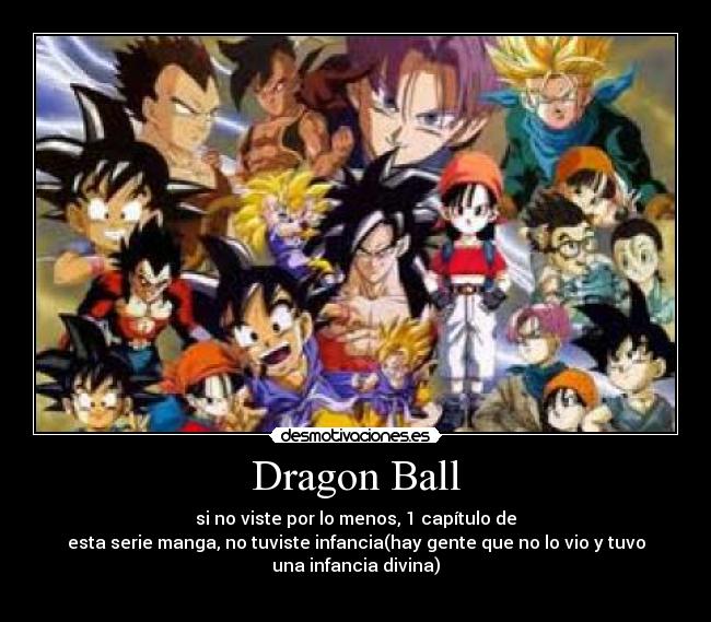 Dragon Ball - si no viste por lo menos, 1 capítulo de
esta serie manga, no tuviste infancia(hay gente que no lo vio y tuvo
una infancia divina)
