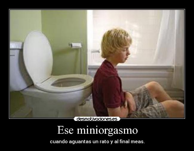 Ese miniorgasmo - cuando aguantas un rato y al final meas.