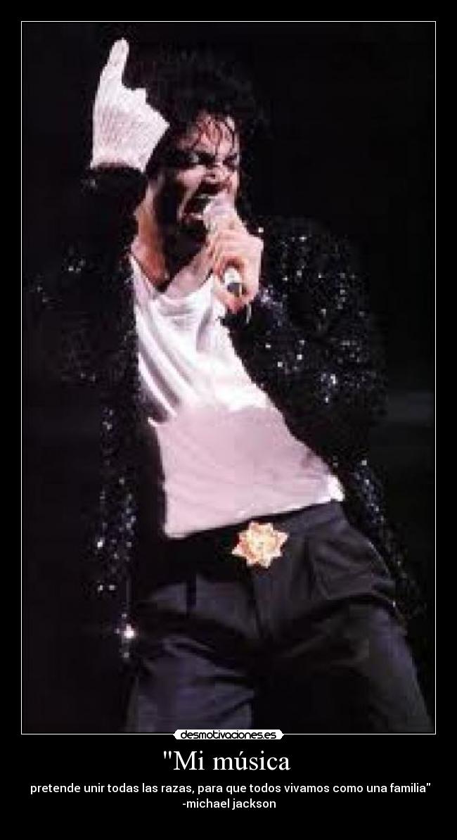 Mi música - pretende unir todas las razas, para que todos vivamos como una familia
-michael jackson