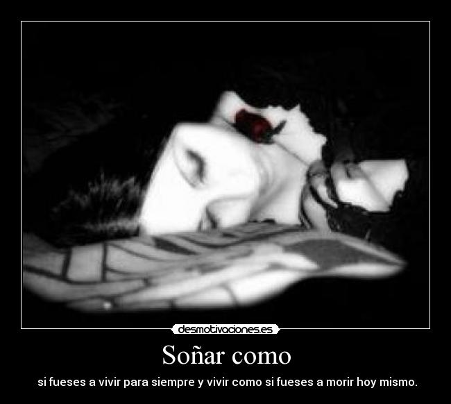 Soñar como - si fueses a vivir para siempre y vivir como si fueses a morir hoy mismo.