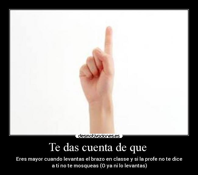 Te das cuenta de que - Eres mayor cuando levantas el brazo en classe y si la profe no te dice
a ti no te mosqueas (O ya ni lo levantas)
