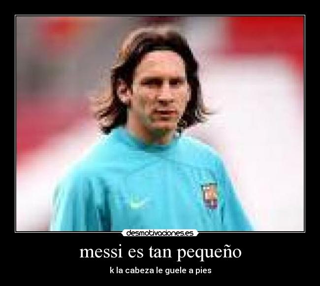 messi es tan pequeño - k la cabeza le guele a pies