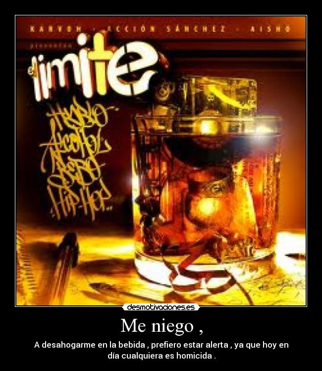 Me niego , - A desahogarme en la bebida , prefiero estar alerta , ya que hoy en
día cualquiera es homicida .