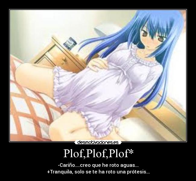Plof,Plof,Plof* - -Cariño....creo que he roto aguas...
+Tranquila, solo se te ha roto una prótesis...