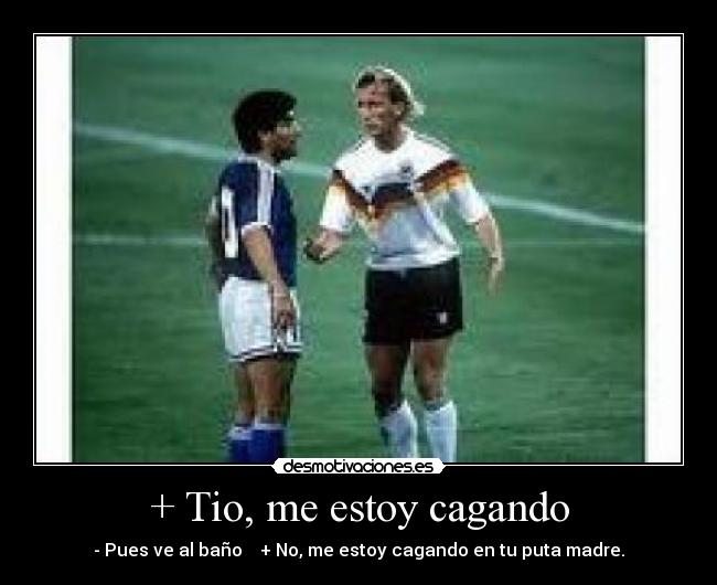 + Tio, me estoy cagando -