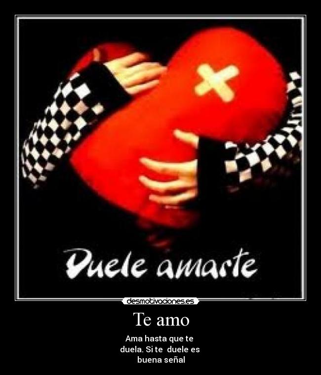 Te amo - Ama hasta que te
duela. Si te duele es
buena señal