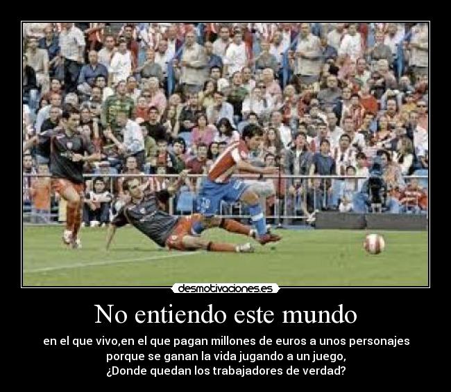 No entiendo este mundo - en el que vivo,en el que pagan millones de euros a unos personajes
porque se ganan la vida jugando a un juego,
¿Donde quedan los trabajadores de verdad?