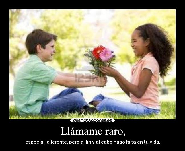 Llámame raro, - especial, diferente, pero al fin y al cabo hago falta en tu vida.