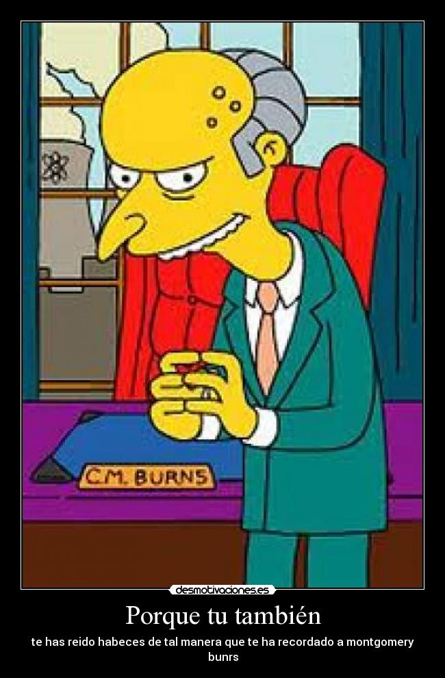Porque tu también - te has reido habeces de tal manera que te ha recordado a montgomery bunrs