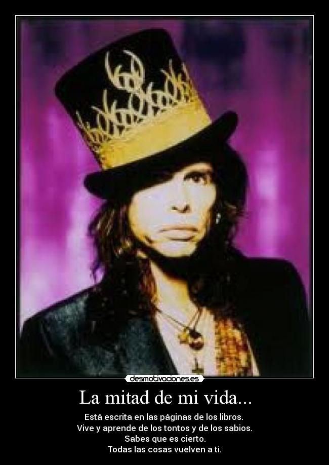 La mitad de mi vida... - Está escrita en las páginas de los libros.
Vive y aprende de los tontos y de los sabios.
Sabes que es cierto.
Todas las cosas vuelven a ti.
