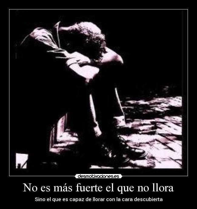 No es más fuerte el que no llora - Sino el que es capaz de llorar con la cara descubierta