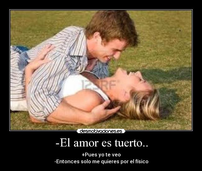 -El amor es tuerto.. - +Pues yo te veo
-Entonces solo me quieres por el físico