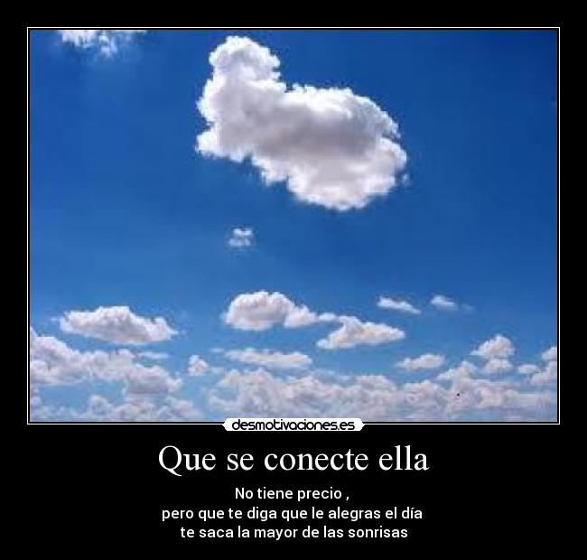 Que se conecte ella - No tiene precio ,
pero que te diga que le alegras el día
te saca la mayor de las sonrisas
