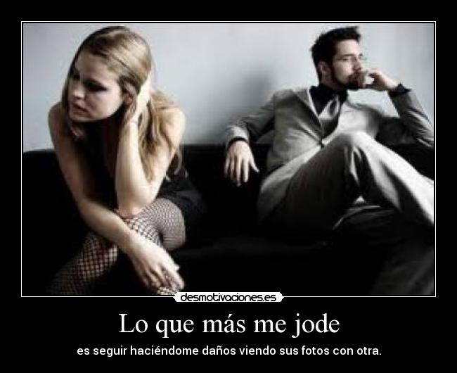 Lo que más me jode - es seguir haciéndome daños viendo sus fotos con otra.
