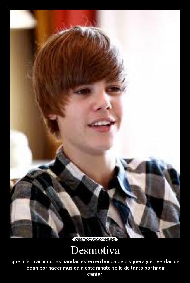Desmotiva - que mientras muchas bandas esten en busca de disquera y en verdad se
jodan por hacer musica a este niñato se le de tanto por fingir
cantar.
