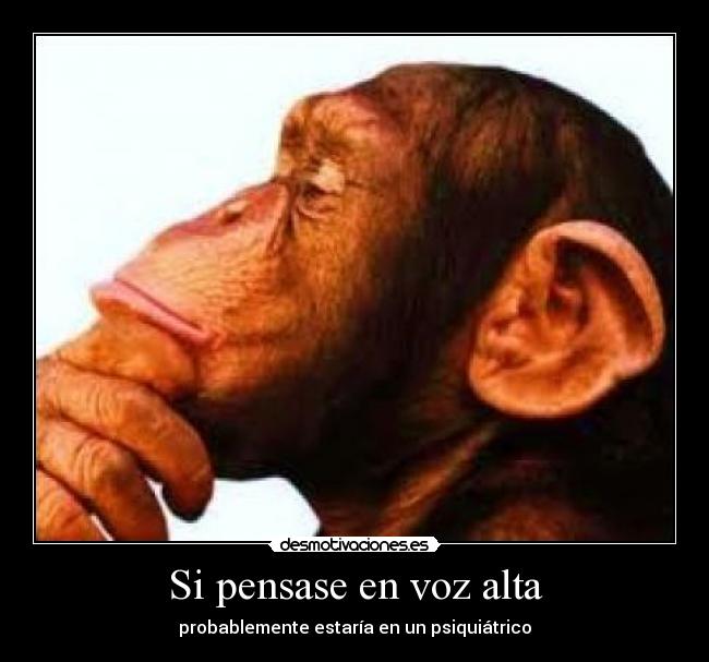 Si pensase en voz alta - probablemente estaría en un psiquiátrico