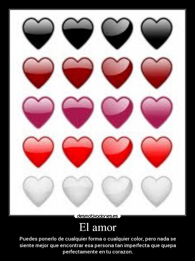 El amor - Puedes ponerlo de cualquier forma o cualquier color, pero nada se
siente mejor que encontrar esa persona tan imperfecta que quepa
perfectamente en tu corazon.