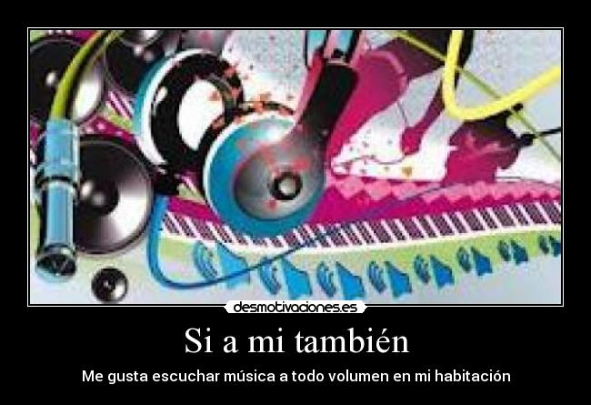 Si a mi también - Me gusta escuchar música a todo volumen en mi habitación