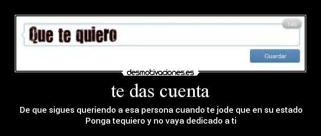 te das cuenta - De que sigues queriendo a esa persona cuando te jode que en su estado
Ponga tequiero y no vaya dedicado a ti