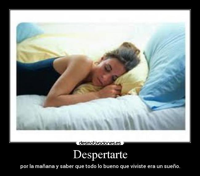 Despertarte - por la mañana y saber que todo lo bueno que viviste era un sueño.