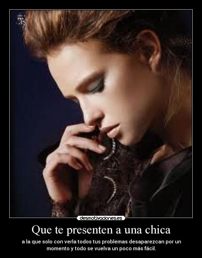 Que te presenten a una chica - a la que solo con verla todos tus problemas desaparezcan por un
momento y todo se vuelva un poco más fácil.