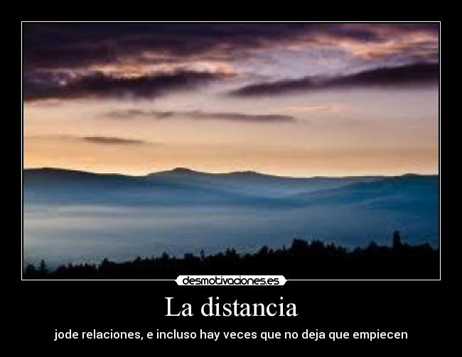 La distancia - jode relaciones, e incluso hay veces que no deja que empiecen