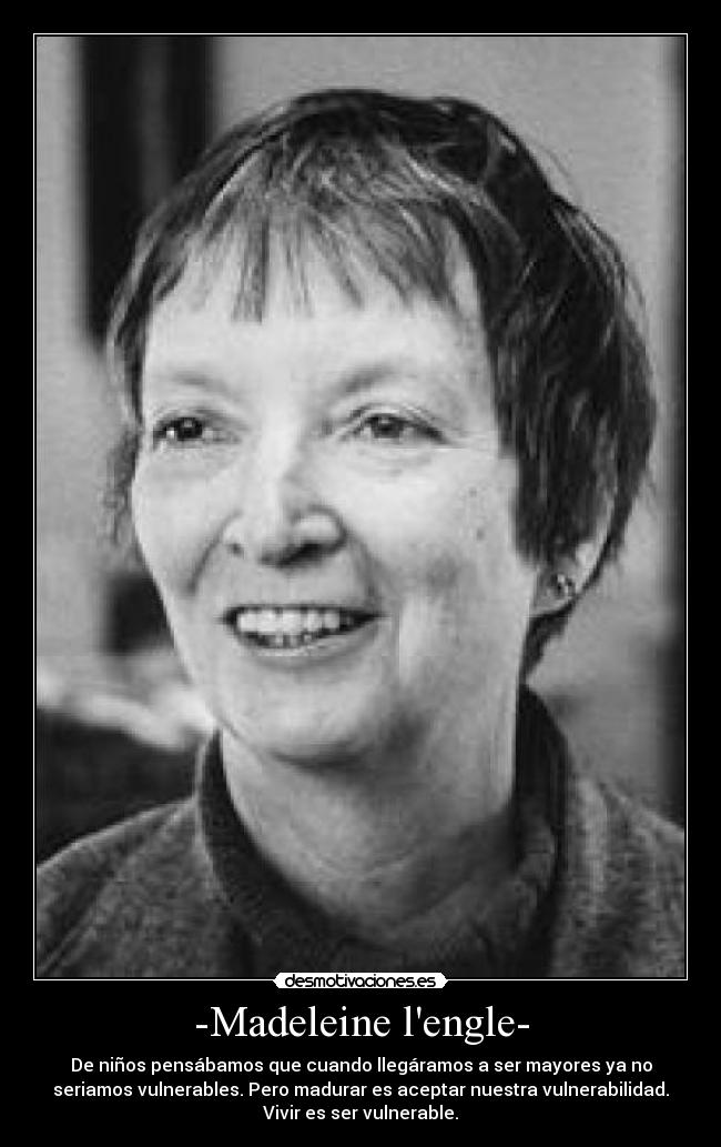 -Madeleine lengle- - De niños pensábamos que cuando llegáramos a ser mayores ya no
seriamos vulnerables. Pero madurar es aceptar nuestra vulnerabilidad.
Vivir es ser vulnerable.
