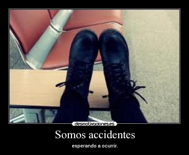 Somos accidentes - esperando a ocurrir.