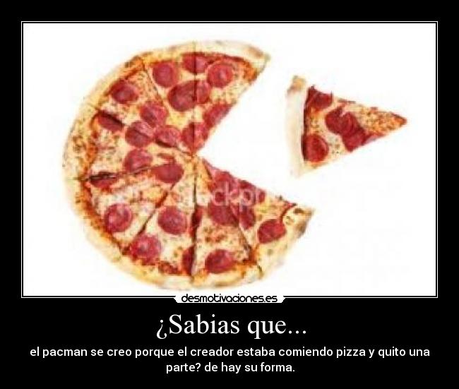¿Sabias que... - el pacman se creo porque el creador estaba comiendo pizza y quito una
parte? de hay su forma.
