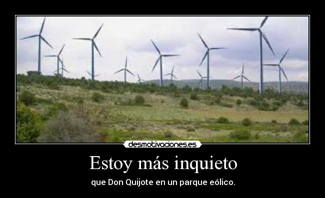 Estoy más inquieto - que Don Quijote en un parque eólico.