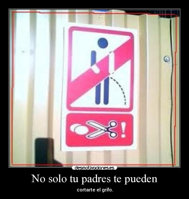 No solo tu padres te pueden - cortarte el grifo.