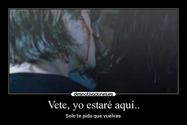 Vete, yo estaré aquí.. -