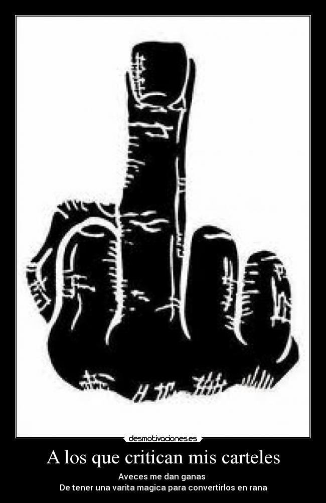 A los que critican mis carteles - Aveces me dan ganas 
De tener una varita magica para convertirlos en rana