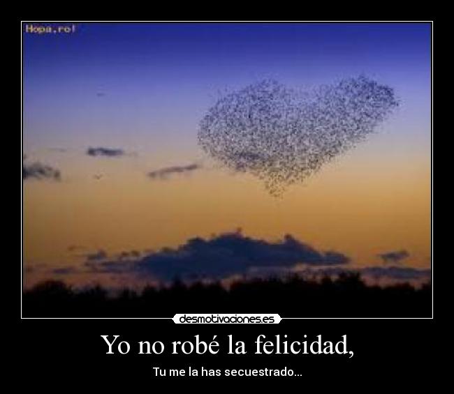 Yo no robé la felicidad, - Tu me la has secuestrado...