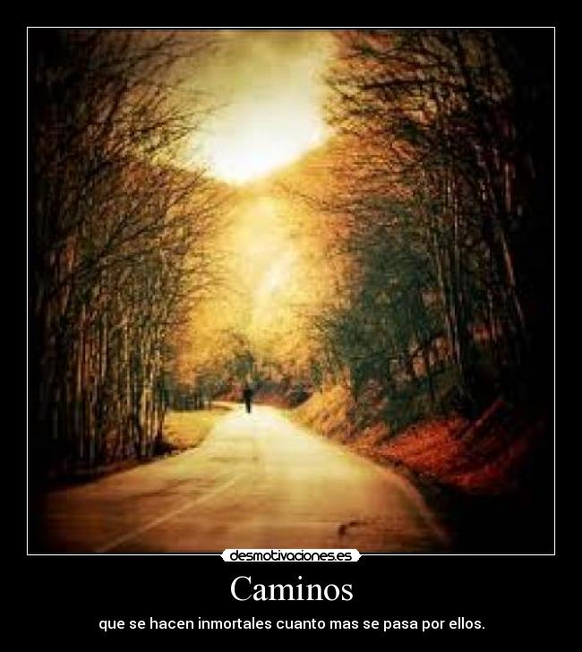 Caminos - que se hacen inmortales cuanto mas se pasa por ellos.