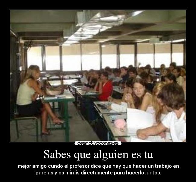 Sabes que alguien es tu - mejor amigo cundo el profesor dice que hay que hacer un trabajo en
parejas y os miráis directamente para hacerlo juntos.