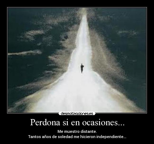 Perdona si en ocasiones... - Me muestro distante.
Tantos años de soledad me hicieron independiente...