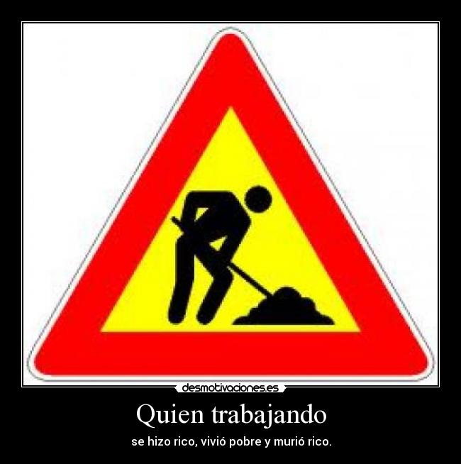Quien trabajando - se hizo rico, vivió pobre y murió rico.