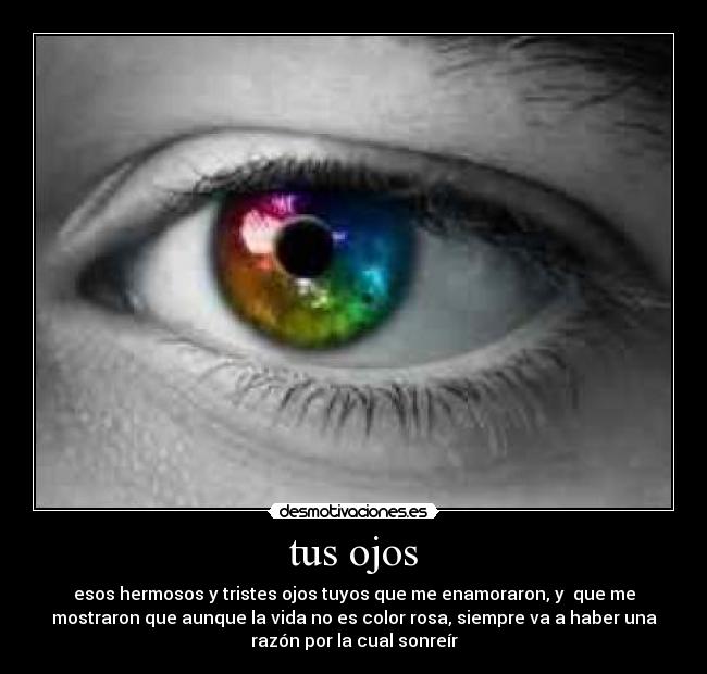 tus ojos - esos hermosos y tristes ojos tuyos que me enamoraron, y que me
mostraron que aunque la vida no es color rosa, siempre va a haber una
razón por la cual sonreír