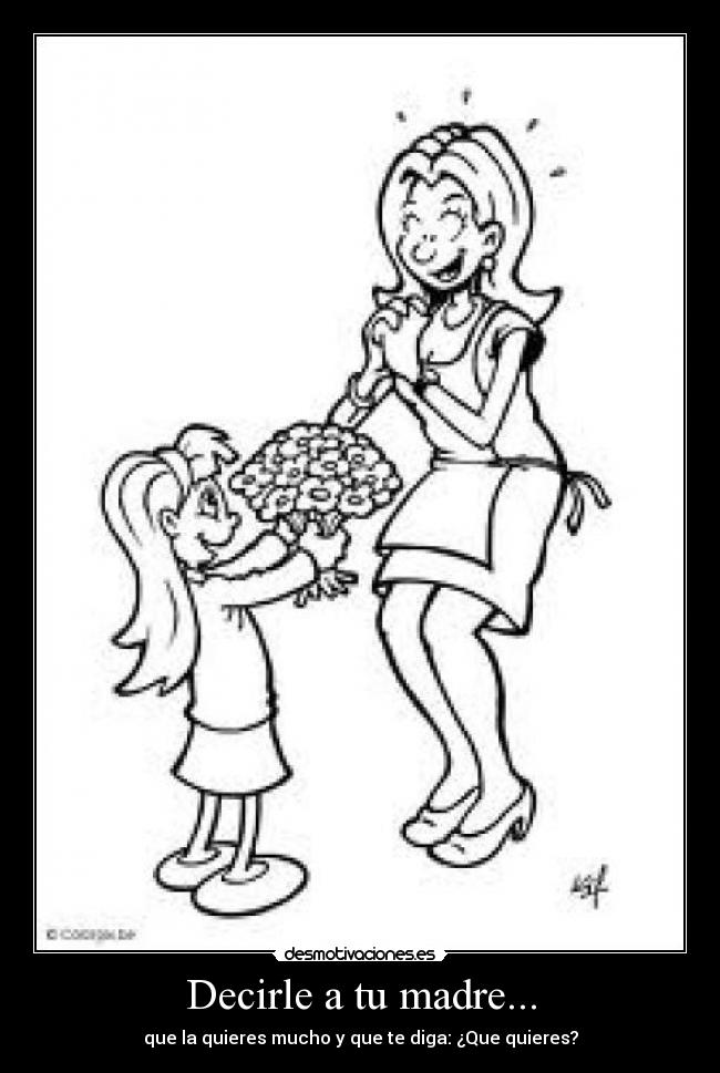 Decirle a tu madre... - que la quieres mucho y que te diga: ¿Que quieres?