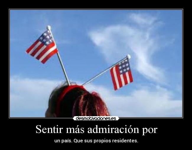 Sentir más admiración por - un país. Que sus propios residentes.