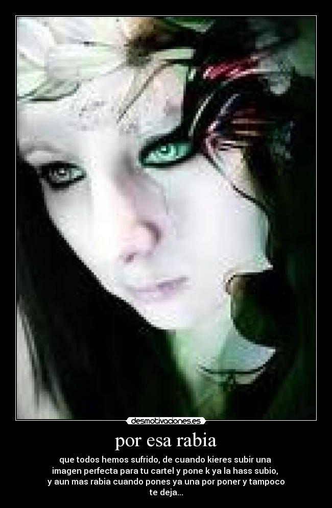 por esa rabia - que todos hemos sufrido, de cuando kieres subir una
imagen perfecta para tu cartel y pone k ya la hass subio,
y aun mas rabia cuando pones ya una por poner y tampoco
te deja...