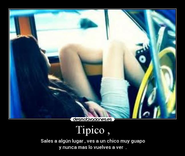 Tipico , - Sales a algún lugar , ves a un chico muy guapo
y nunca mas lo vuelves a ver .