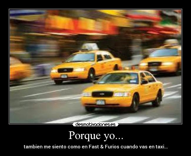 Porque yo... - tambien me siento como en Fast & Furios cuando vas en taxi...